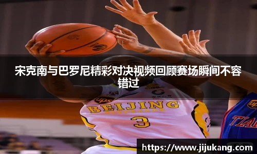宋克南与巴罗尼精彩对决视频回顾赛场瞬间不容错过