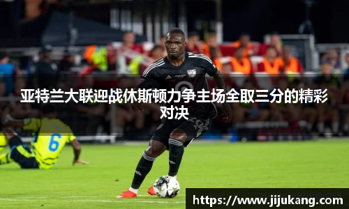 亚特兰大联迎战休斯顿力争主场全取三分的精彩对决